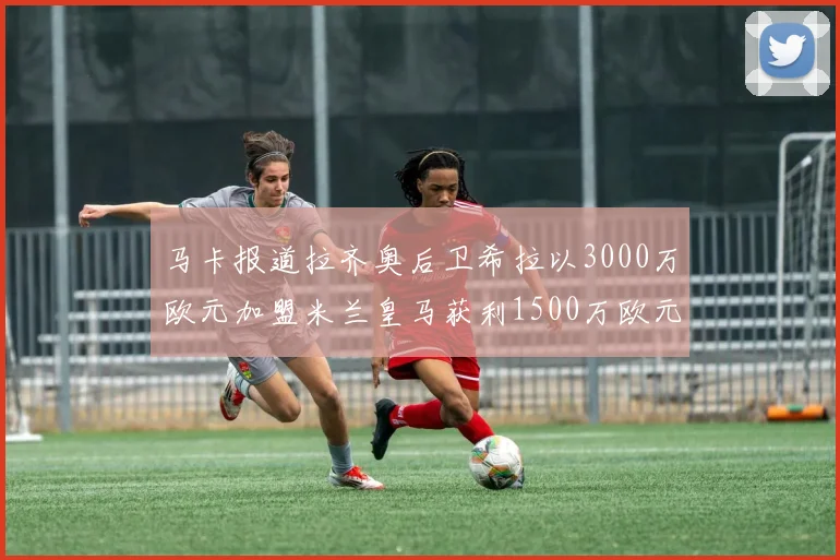 马卡报道拉齐奥后卫希拉以3000万欧元加盟米兰皇马获利1500万欧元