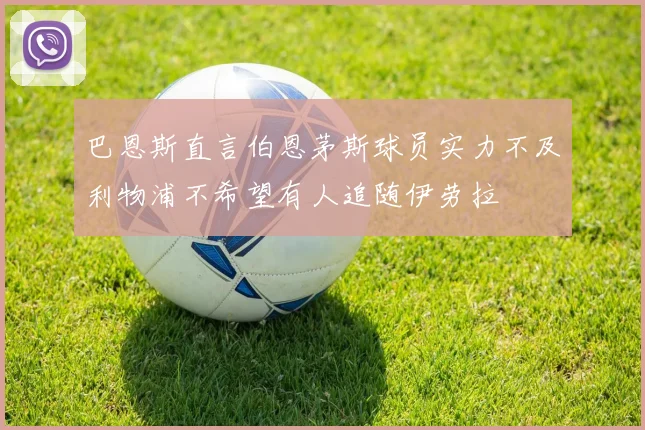 巴恩斯直言伯恩茅斯球员实力不及利物浦不希望有人追随伊劳拉