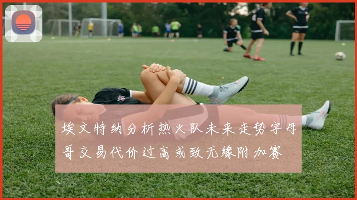 埃文特纳分析热火队未来走势字母哥交易代价过高或致无缘附加赛