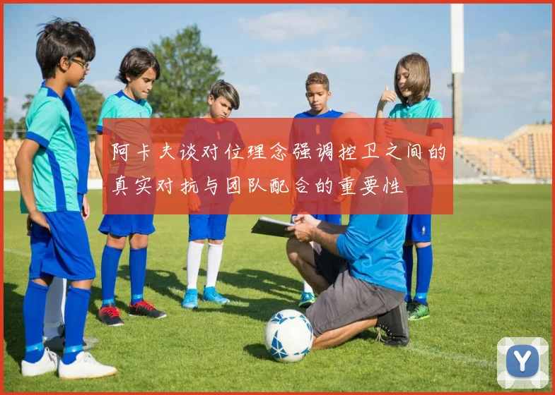 阿卡夫谈对位理念强调控卫之间的真实对抗与团队配合的重要性