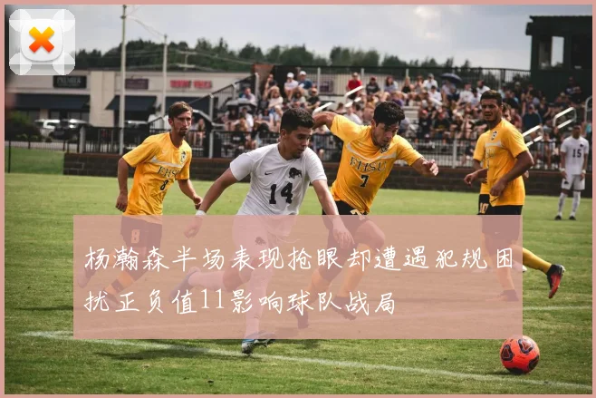 杨瀚森半场表现抢眼却遭遇犯规困扰正负值11影响球队战局