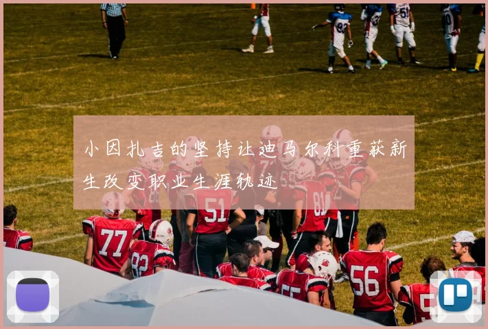小因扎吉的坚持让迪马尔科重获新生改变职业生涯轨迹