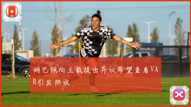姆巴佩向主裁提出异议希望查看VAR引发热议