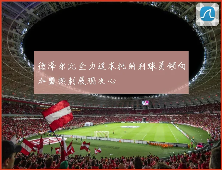 德泽尔比全力追求托纳利球员倾向加盟热刺展现决心
