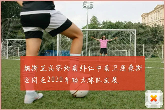 朗斯正式签约前拜仁中前卫屈桑斯合同至2030年助力球队发展
