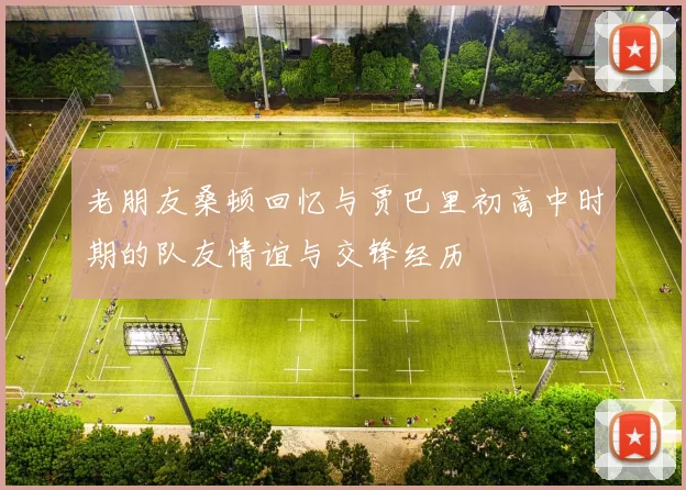 老朋友桑顿回忆与贾巴里初高中时期的队友情谊与交锋经历