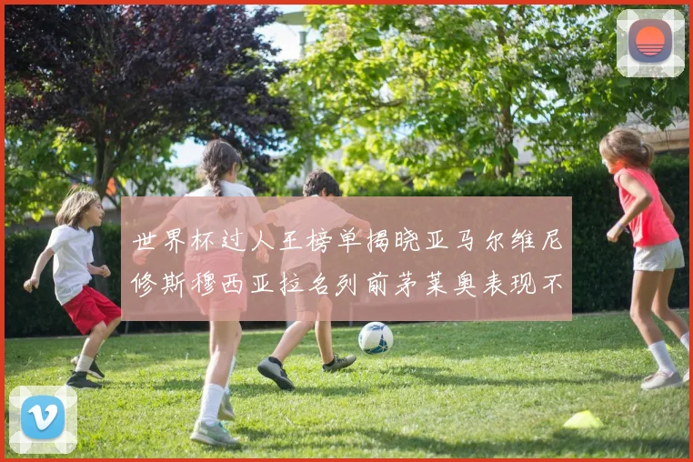 世界杯过人王榜单揭晓亚马尔维尼修斯穆西亚拉名列前茅莱奥表现不俗