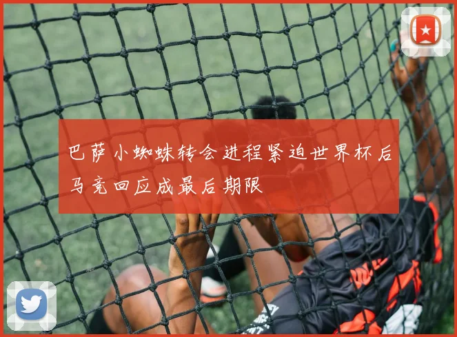 巴萨小蜘蛛转会进程紧迫世界杯后马竞回应成最后期限