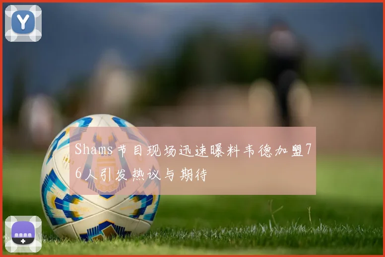 Shams节目现场迅速曝料韦德加盟76人引发热议与期待