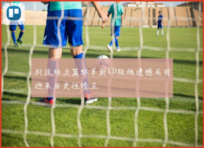 科技助力篮球革新KD踩线遗憾或将迎来历史性修正