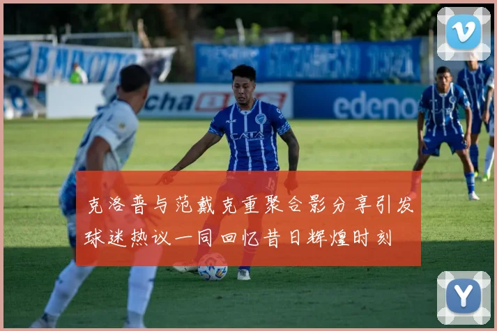 克洛普与范戴克重聚合影分享引发球迷热议一同回忆昔日辉煌时刻