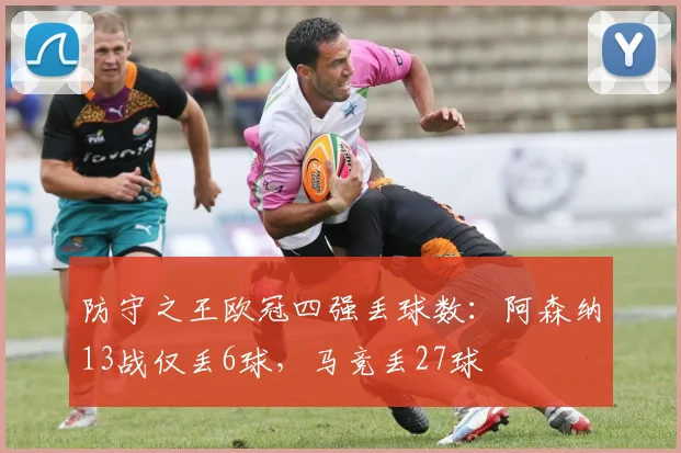 防守之王欧冠四强丢球数：阿森纳13战仅丢6球，马竞丢27球