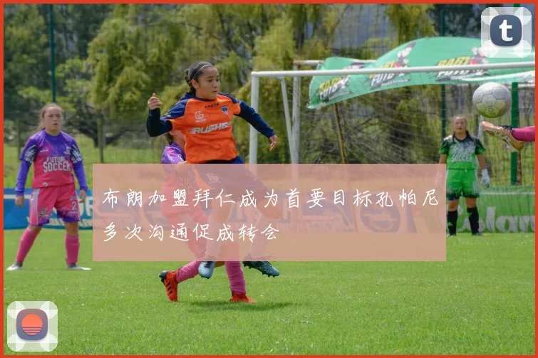 布朗加盟拜仁成为首要目标孔帕尼多次沟通促成转会