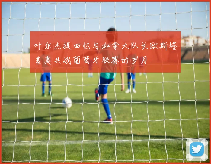 叶尔杰提回忆与加拿大队长欧斯塔基奥共战葡萄牙联赛的岁月